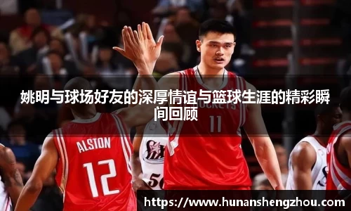 姚明与球场好友的深厚情谊与篮球生涯的精彩瞬间回顾