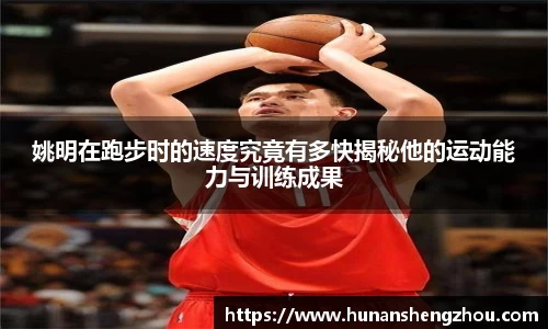 姚明在跑步时的速度究竟有多快揭秘他的运动能力与训练成果