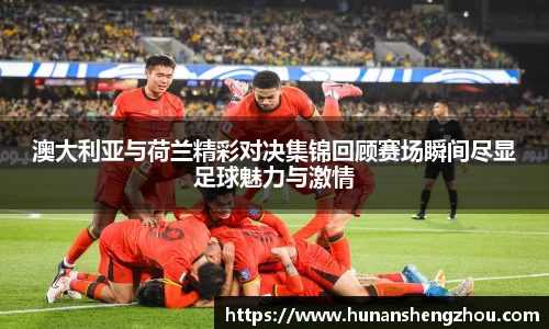 优游ub8澳大利亚与荷兰精彩对决集锦回顾赛场瞬间尽显足球魅力与激情