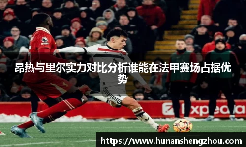 昂热与里尔实力对比分析谁能在法甲赛场占据优势