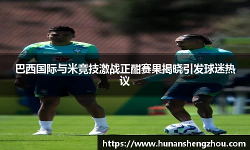 优游ub8巴西国际与米竞技激战正酣赛果揭晓引发球迷热议