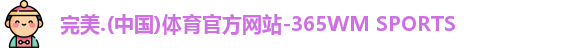 完美.(中国)体育官方网站-365WM SPORTS